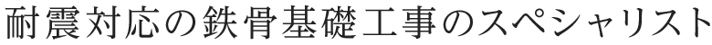 耐震対応の鉄骨基礎工事のスペシャリスト